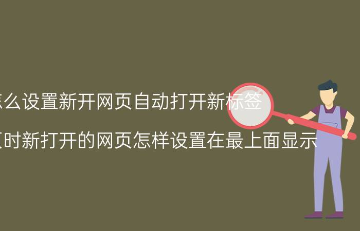 怎么设置新开网页自动打开新标签 浏览网页时新打开的网页怎样设置在最上面显示？